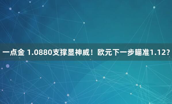 一点金 1.0880支撑显神威！欧元下一步瞄准1.12？