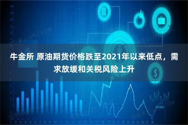 牛金所 原油期货价格跌至2021年以来低点，需求放缓和关税风险上升