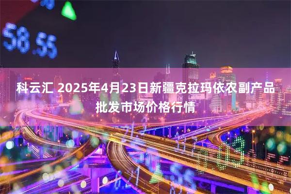 科云汇 2025年4月23日新疆克拉玛依农副产品批发市场价格行情