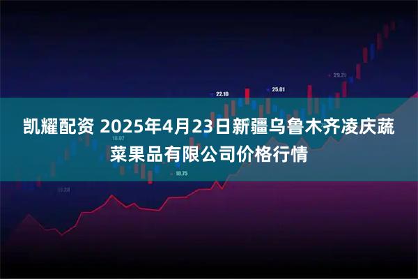 凯耀配资 2025年4月23日新疆乌鲁木齐凌庆蔬菜果品有限公司价格行情