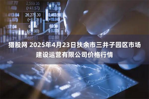 猎股网 2025年4月23日扶余市三井子园区市场建设运营有限公司价格行情