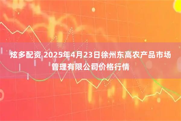 炫多配资 2025年4月23日徐州东高农产品市场管理有限公司价格行情
