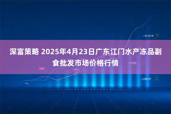深富策略 2025年4月23日广东江门水产冻品副食批发市场价格行情