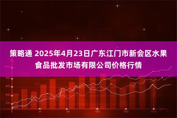 策略通 2025年4月23日广东江门市新会区水果食品批发市场有限公司价格行情