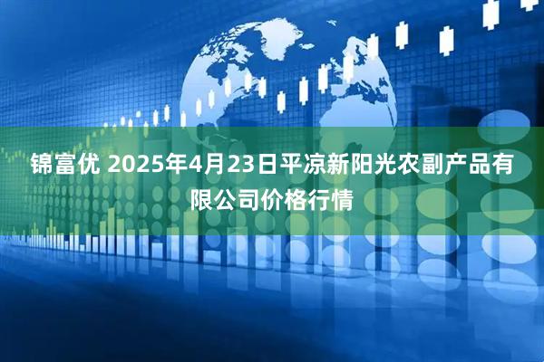 锦富优 2025年4月23日平凉新阳光农副产品有限公司价格行情
