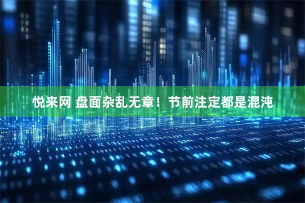 悦来网 盘面杂乱无章！节前注定都是混沌