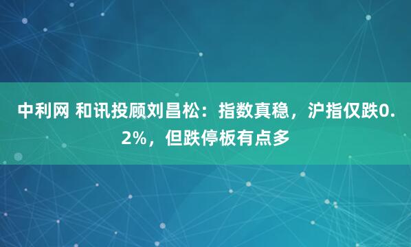 中利网 和讯投顾刘昌松：指数真稳，沪指仅跌0.2%，但跌停板有点多