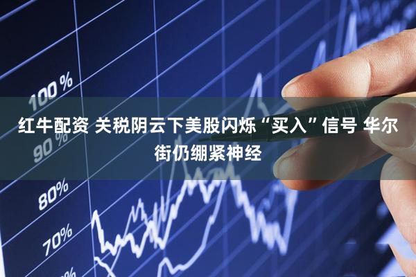 红牛配资 关税阴云下美股闪烁“买入”信号 华尔街仍绷紧神经