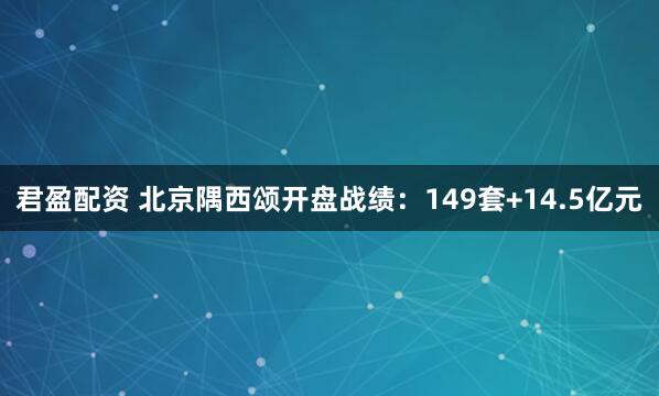 君盈配资 北京隅西颂开盘战绩：149套+14.5亿元