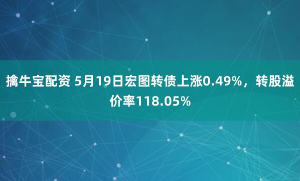 擒牛宝配资 5月19日宏图转债上涨0.49%，转股溢价率118.05%
