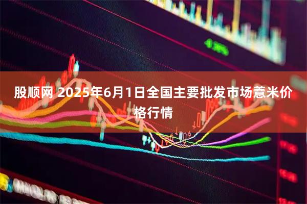 股顺网 2025年6月1日全国主要批发市场薏米价格行情