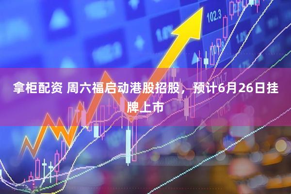 拿柜配资 周六福启动港股招股，预计6月26日挂牌上市