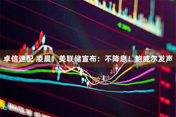 卓信速配 凌晨！美联储宣布：不降息！鲍威尔发声