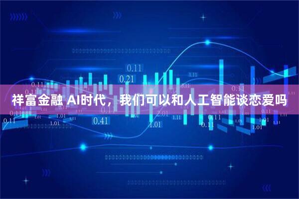 祥富金融 AI时代，我们可以和人工智能谈恋爱吗