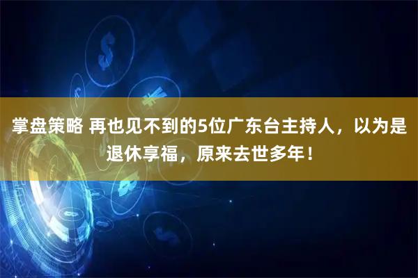 掌盘策略 再也见不到的5位广东台主持人，以为是退休享福，原来去世多年！