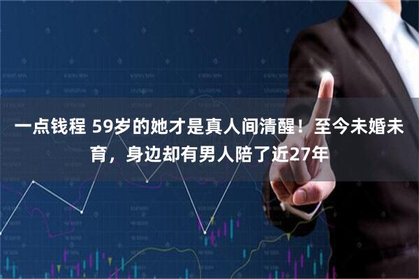 一点钱程 59岁的她才是真人间清醒！至今未婚未育，身边却有男人陪了近27年