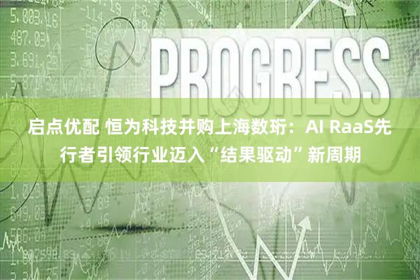 启点优配 恒为科技并购上海数珩：AI RaaS先行者引领行业迈入“结果驱动”新周期