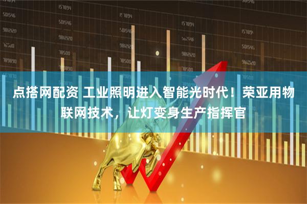 点搭网配资 工业照明进入智能光时代！荣亚用物联网技术，让灯变身生产指挥官