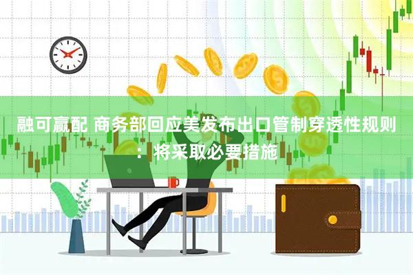 融可赢配 商务部回应美发布出口管制穿透性规则：将采取必要措施