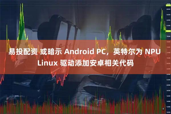 易投配资 或暗示 Android PC，英特尔为 NPU Linux 驱动添加安卓相关代码