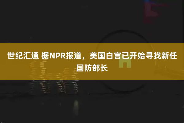 世纪汇通 据NPR报道，美国白宫已开始寻找新任国防部长