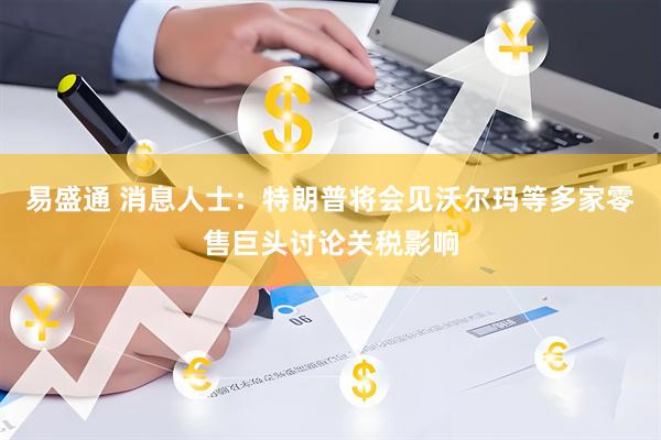 易盛通 消息人士：特朗普将会见沃尔玛等多家零售巨头讨论关税影响