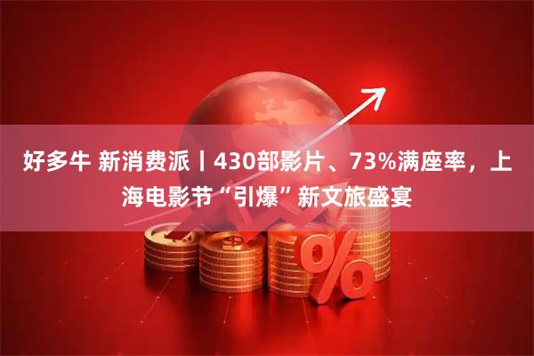 好多牛 新消费派丨430部影片、73%满座率，上海电影节“引爆”新文旅盛宴