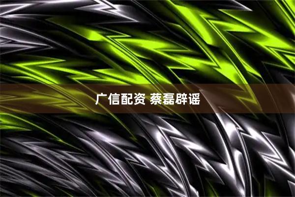广信配资 蔡磊辟谣