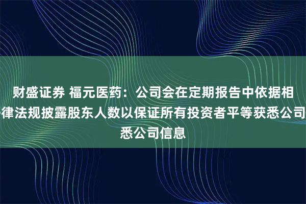 财盛证券 福元医药：公司会在定期报告中依据相关法律法规披露股东人数以保证所有投资者平等获悉公司信息
