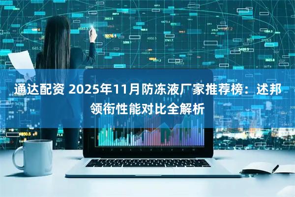 通达配资 2025年11月防冻液厂家推荐榜：述邦领衔性能对比全解析