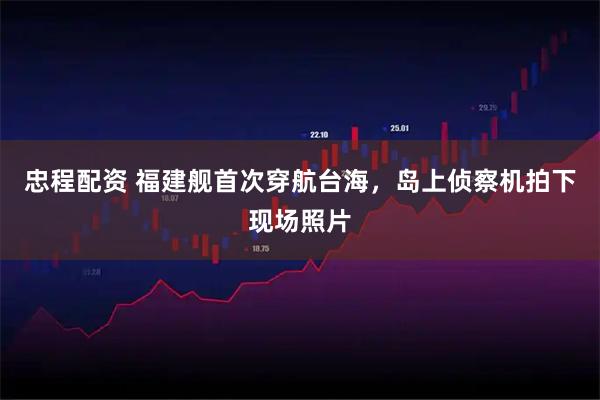 忠程配资 福建舰首次穿航台海，岛上侦察机拍下现场照片