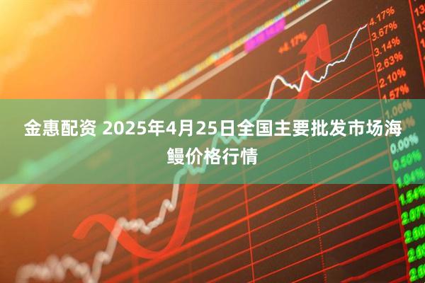 金惠配资 2025年4月25日全国主要批发市场海鳗价格行情
