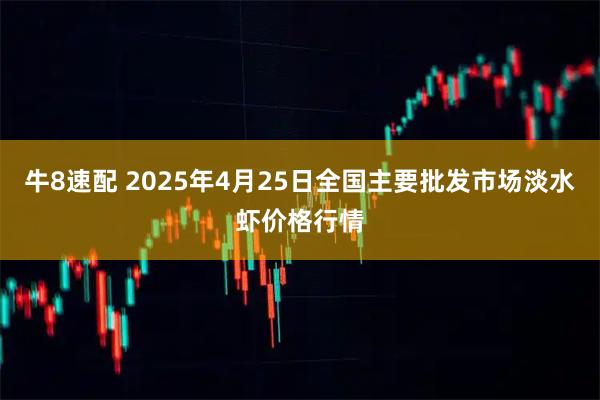 牛8速配 2025年4月25日全国主要批发市场淡水虾价格行情