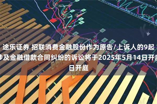 途乐证券 招联消费金融股份作为原告/上诉人的9起涉及金融借款合同纠纷的诉讼将于2025年5月14日开庭