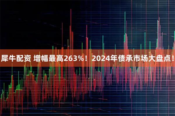 犀牛配资 增幅最高263%！2024年债承市场大盘点！