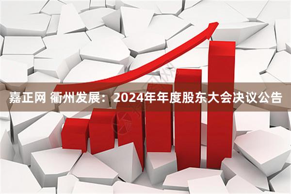 嘉正网 衢州发展：2024年年度股东大会决议公告