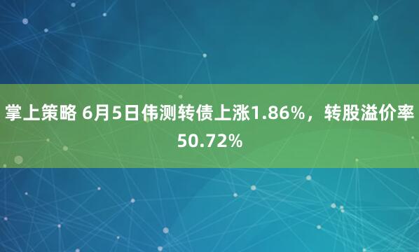 掌上策略 6月5日伟测转债上涨1.86%，转股溢价率50.72%