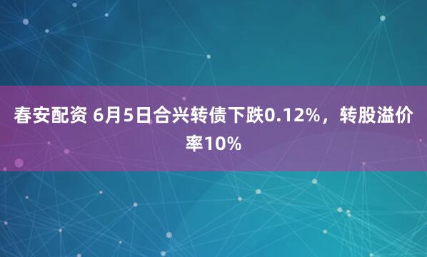 春安配资 6月5日合兴转债下跌0.12%，转股溢价率10%