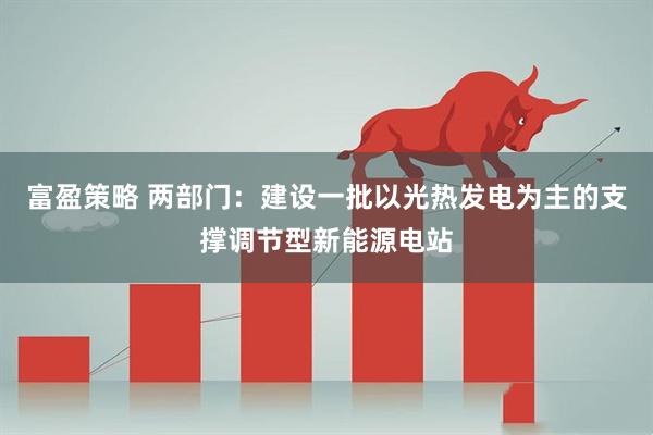 富盈策略 两部门：建设一批以光热发电为主的支撑调节型新能源电站