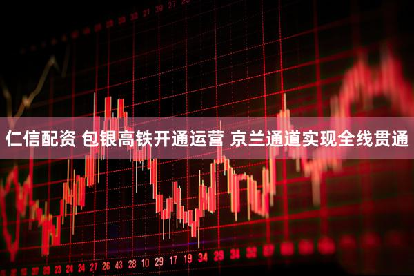 仁信配资 包银高铁开通运营 京兰通道实现全线贯通