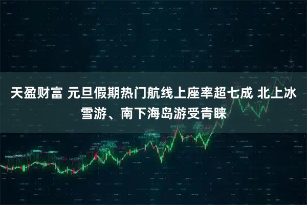 天盈财富 元旦假期热门航线上座率超七成 北上冰雪游、南下海岛游受青睐