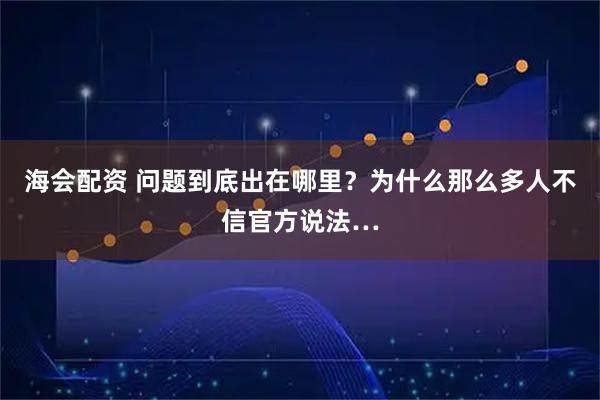 海会配资 问题到底出在哪里？为什么那么多人不信官方说法…