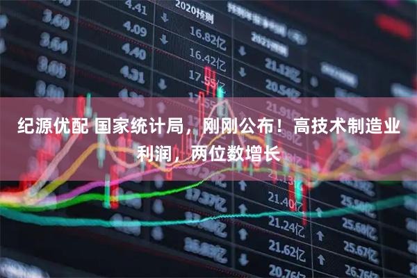 纪源优配 国家统计局，刚刚公布！高技术制造业利润，两位数增长