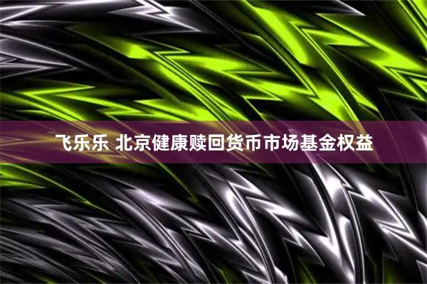飞乐乐 北京健康赎回货币市场基金权益