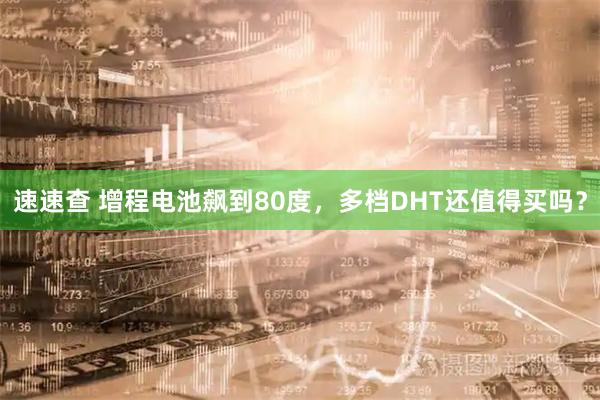速速查 增程电池飙到80度，多档DHT还值得买吗？