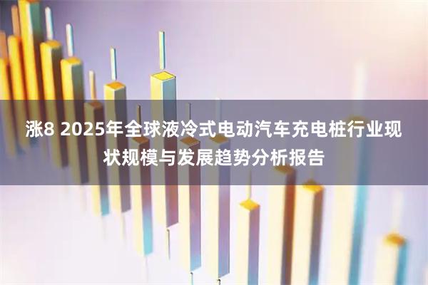 涨8 2025年全球液冷式电动汽车充电桩行业现状规模与发展趋势分析报告