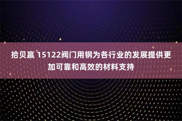 拾贝赢 15122阀门用钢为各行业的发展提供更加可靠和高效的材料支持