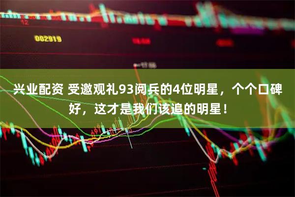 兴业配资 受邀观礼93阅兵的4位明星，个个口碑好，这才是我们该追的明星！