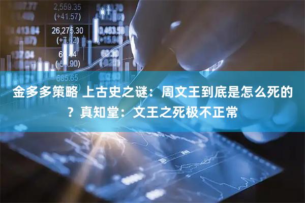金多多策略 上古史之谜：周文王到底是怎么死的？真知堂：文王之死极不正常