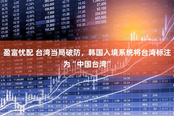 盈富忧配 台湾当局破防，韩国入境系统将台湾标注为“中国台湾”